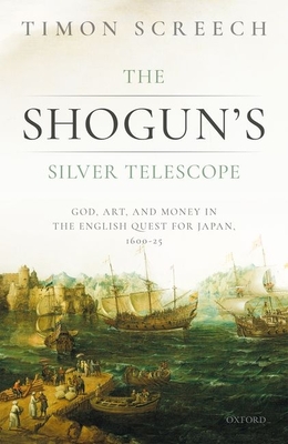 The Shogun's Silver Telescope: God, Art, and Money in the English Quest for Japan, 1600-1625 By Timon Screech Cover Image
