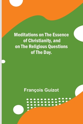Meditations on the Essence of Christianity, and on the Religious Questions of the Day. By François Guizot Cover Image