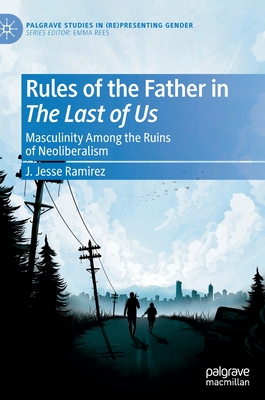 Rules of the Father in the Last of Us: Masculinity Among the Ruins of Neoliberalism (Palgrave Studies in (Re)Presenting Gender)
