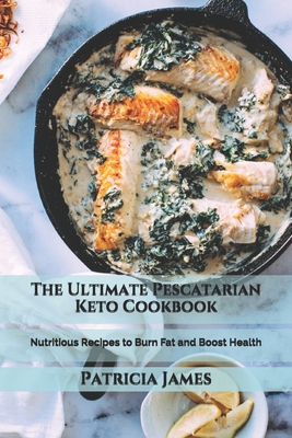The Ultimate Pescatarian Keto Cookbook: Nutritious Recipes to Burn Fat and Boost Health By Patricia James Cover Image