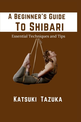 A Beginner's Guide To Shibari: Essential Techniques and Tips (Paperback)