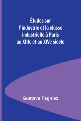 Études sur l'industrie et la classe industrielle à Paris au XIIIe et au XIVe siècle By Gustave Fagniez Cover Image