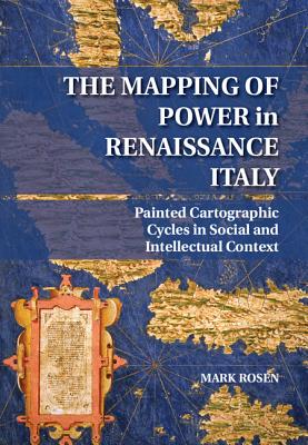 The Mapping of Power in Renaissance Italy: Painted Cartographic Cycles in Social and Intellectual Context By Mark Rosen Cover Image