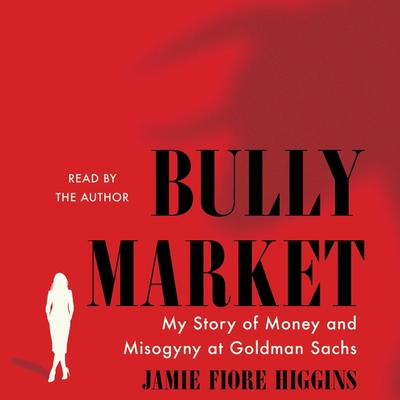 Bully Market: My Story of Money and Misogyny at Goldman Sachs By Jamie Fiore Higgins, Jamie Fiore Higgins (Read by) Cover Image