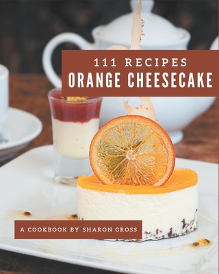 111 Orange Cheesecake Recipes: I Love Orange Cheesecake Cookbook! By Sharon Gross Cover Image