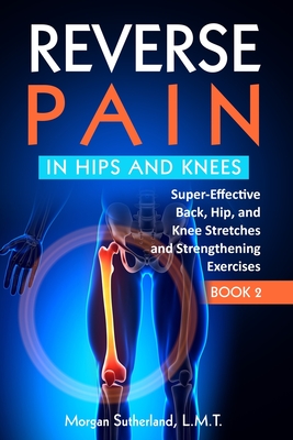 Reverse Pain in Hips and Knees: Super-Effective Back, Hip, and Knee Stretches and Strengthening Exercises By Morgan Sutherland Cover Image