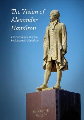 The Vision of Alexander Hamilton: Four Economic Reports by Alexander Hamilton Cover Image