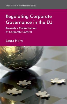 Regulating Corporate Governance in the EU: Towards a Marketization of Corporate Control (International Political Economy) By L. Horn Cover Image