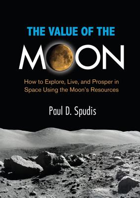 The Value of the Moon: How to Explore, Live, and Prosper in Space Using the Moon's Resources By Paul D. Spudis Cover Image