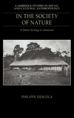 In the Society of Nature: A Native Ecology in Amazonia (Cambridge Studies in Social and Cultural Anthropology #93) By Philippe Descola, Nora Scott (Translator) Cover Image