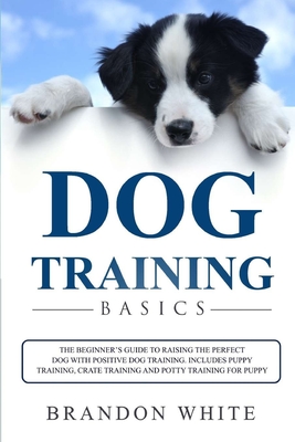 Dog Training Basics: The Beginner's Guide to Raising a Happy Dog with Positive Dog Training. Includes Puppy Training, Crate Training and Po Cover Image