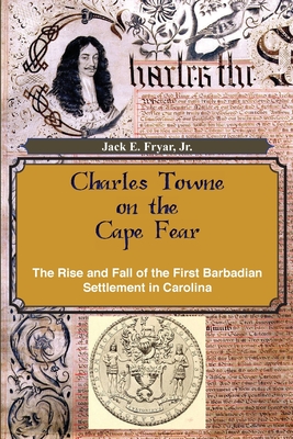 Charles Towne on the Cape Fear: The Rise and Fall of the First Barbadian Settlement in Carolina By Jr. Jack E. Fryar Cover Image