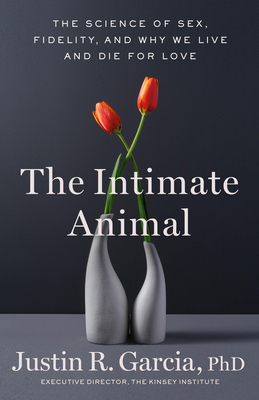 The Intimate Animal: The Science of Sex, Fidelity, and Why We Live and Die for Love By Justin R. Garcia, PhD Cover Image