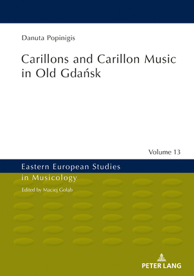 Carillons and Carillon Music in Old Gdańsk (Eastern European Studies in Musicology #13) By Maciej Goląb (Other), Wojciech Bońkowski (Translator), Danuta Popinigis Cover Image