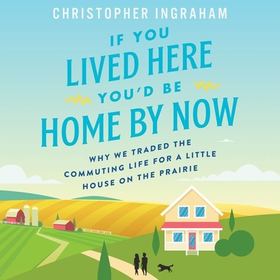 If You Lived Here You'd Be Home by Now: Why We Traded the Commuting Life for a Little House on the Prairie By Christopher Ingraham, Josh Bloomberg (Read by) Cover Image