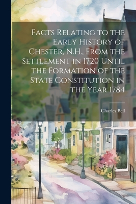 Facts Relating to the Early History of Chester, N.H., From the Settlement in 1720 Until the Formation of the State Constitution in the Year 1784 Cover Image