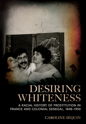 Desiring Whiteness: A Racial History of Prostitution in France and Colonial Senegal, 1848-1950 Cover Image
