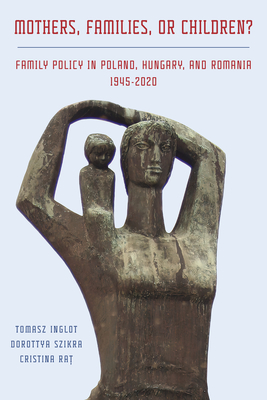 Mothers, Families or Children? Family Policy in Poland, Hungary, and Romania, 1945-2020 (Russian and East European Studies) Cover Image