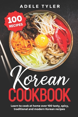 Korean Cookbook: Learn To Cook At Home Over 100 Tasty, Spicy, Traditional And Modern Korean Recipes By Adele Tyler Cover Image