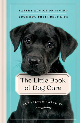 The Little Book of Dog Care: Expert Advice on Giving Your Dog Their Best Life By Ace Tilton Ratcliff Cover Image