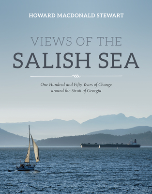Views of the Salish Sea: One Hundred and Fifty Years of Change around the Strait of Georgia By Howard Macdonald Stewart Cover Image