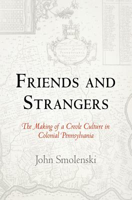 Friends and Strangers: The Making of a Creole Culture in Colonial Pennsylvania (Early American Studies) By John Smolenski Cover Image
