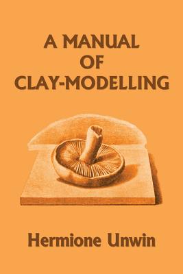 A Manual of Clay-Modelling (Yesterday's Classics) By Mary Louisa Hermione Unwin Cover Image