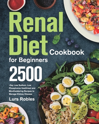 Renal Diet Cookbook for Beginners: 2500-Day Low Sodium, Low Phosphorus Healthiest and Mouthwatering Recipes to Manage Kidney Disease Cover Image