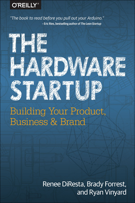 The Hardware Startup: Building Your Product, Business, and Brand By Renee DiResta, Brady Forrest, Ryan Vinyard Cover Image