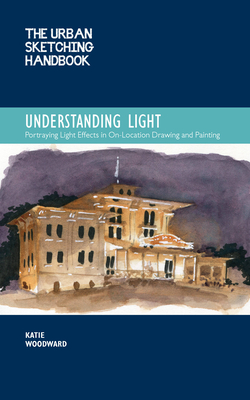 The Urban Sketching Handbook Understanding Light: Portraying Light Effects in On-Location Drawing and Painting (Urban Sketching Handbooks #14) By Katie Woodward Cover Image