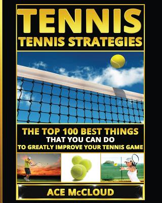 Tennis: Tennis Strategies: The Top 100 Best Things That You Can Do To Greatly Improve Your Tennis Game Cover Image