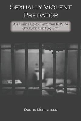 Sexually Violent Predator: An Inside Look Into the KSVPA Statute and Facility By Dustin Merryfield Cover Image