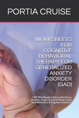 Worksheets for Cognitive Behavioral Therapy for Generalized Anxiety Disorder (Gad): CBT Workbook to Deal with Stress, Anxiety, Anger, Control Mood, Le By Portia Cruise Cover Image