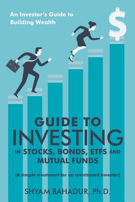 Guide to Investing in Stocks, Bonds, Etfs and Mutual Funds: An Investor'S Guide to Building Wealth By Shyam Bahadur Cover Image