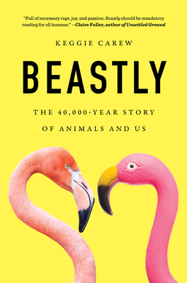 Beastly: The 40,000-Year Story of Animals and Us By Keggie Carew Cover Image