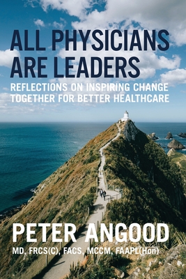 All Physicians are Leaders: Reflections on Inspiring Change Together for Better Healthcare By Peter B. Angood Cover Image
