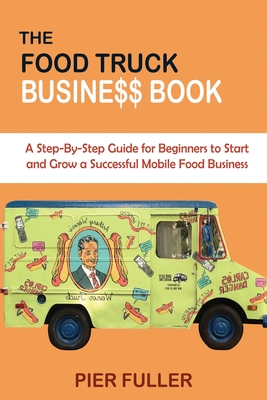 The Food Truck Business Book: A Step-By-Step Guide for Beginners to Start and Grow a Successful Mobile Food Business By Pier Fuller Cover Image