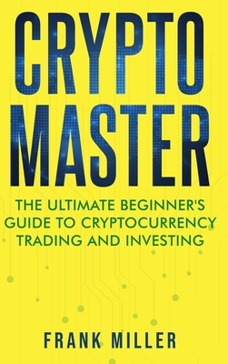 Crypto Master: The Ultimate Beginner's Guide to Cryptocurrency Trading and Investing Cover Image