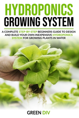 Hydroponics Growing System: A Complete Step-by-Step Beginners Guide to Design and Build Your Own Inexpensive Hydroponics System for Growing Plants By Green DIV Cover Image