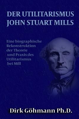 Der Utilitarismus John Stuart Mills: Eine biographische Rekonstruktion der Theorie und Praxis des Utilitarismus bei Mills Cover Image