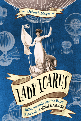 Lady Icarus: Balloonomania and the Brief, Bold Life of Sophie Blanchard By Deborah Noyes Cover Image
