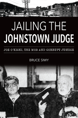Jailing the Johnstown Judge: Joe O'Kicki, the Mob and Corrupt Justice (True Crime) By Bruce J. Siwy Cover Image