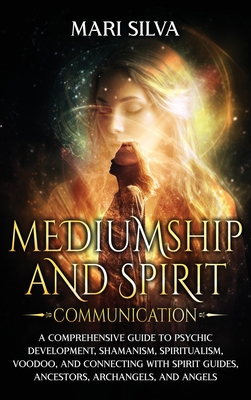 Mediumship and Spirit Communication: A Comprehensive Guide to Psychic Development, Shamanism, Spiritualism, Voodoo, and Connecting with Spirit Guides,