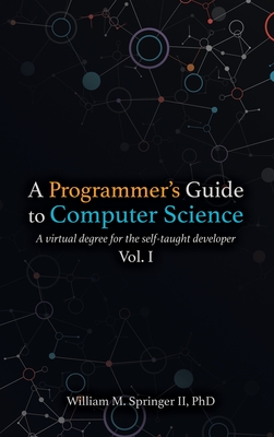 A Programmer's Guide to Computer Science: A virtual degree for the self-taught developer By II Springer, William M., Brit Springer (Illustrator), Nicholas R. Allgood (Editor) Cover Image