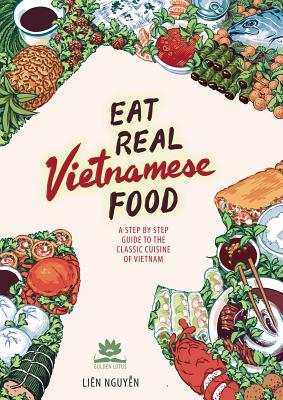 Eat Real Vietnamese Food: A Step by Step Guide to the Classic Cuisine of Vietnam