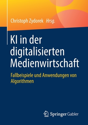 KI in Der Digitalisierten Medienwirtschaft: Fallbeispiele Und Anwendungen Von Algorithmen By Christoph Zydorek (Editor) Cover Image