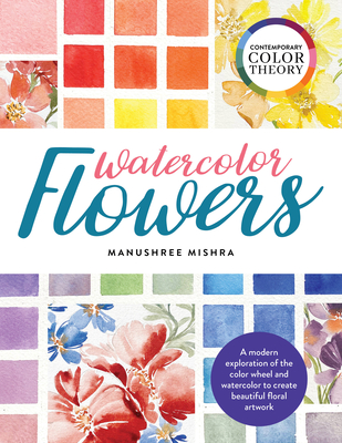 Contemporary Color Theory: Watercolor Flowers: A modern exploration of the color wheel and watercolor to create beautiful floral artwork By Manushree Mishra Cover Image