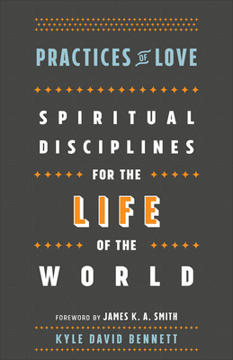 Practices of Love: Spiritual Disciplines for the Life of the World By Kyle David Bennett, James Smith (Foreword by) Cover Image