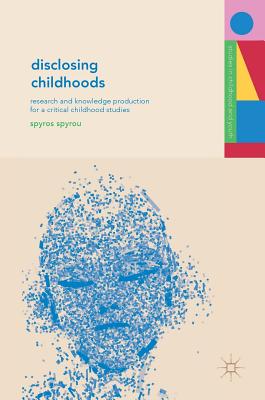 Disclosing Childhoods: Research and Knowledge Production for a Critical Childhood Studies (Studies in Childhood and Youth)