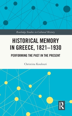 Historical Memory in Greece, 1821-1930: Performing the Past in the Present (Routledge Studies in Cultural History) By Christina Koulouri Cover Image